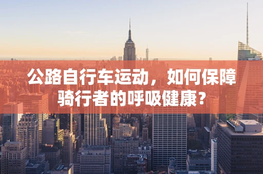 公路自行车运动，如何保障骑行者的呼吸健康？