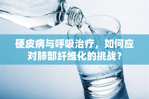硬皮病与呼吸治疗，如何应对肺部纤维化的挑战？