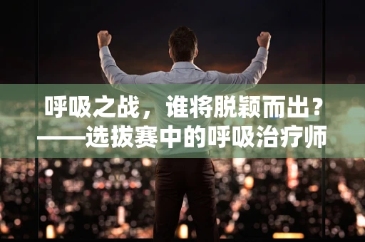 呼吸之战，谁将脱颖而出？——选拔赛中的呼吸治疗师角色解析