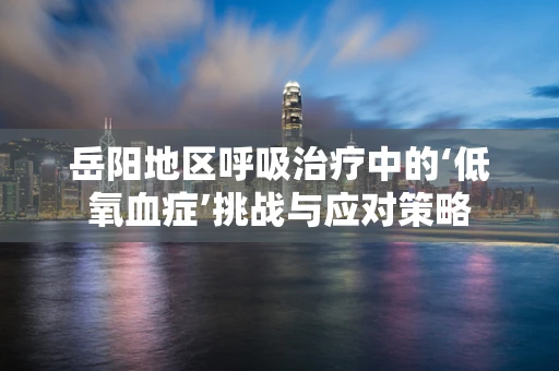 岳阳地区呼吸治疗中的‘低氧血症’挑战与应对策略