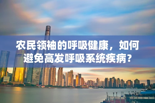 农民领袖的呼吸健康，如何避免高发呼吸系统疾病？