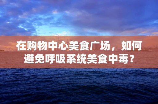 在购物中心美食广场，如何避免呼吸系统美食中毒？