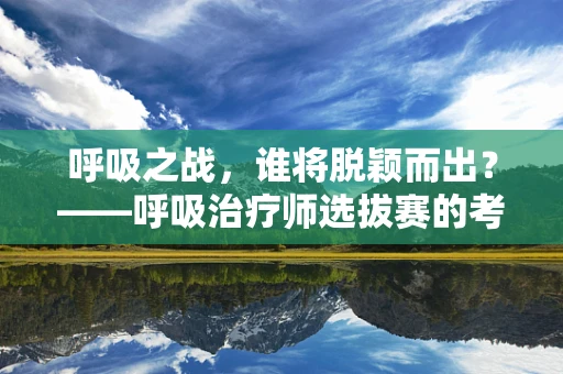 呼吸之战，谁将脱颖而出？——呼吸治疗师选拔赛的考量与标准