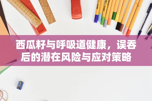 西瓜籽与呼吸道健康，误吞后的潜在风险与应对策略