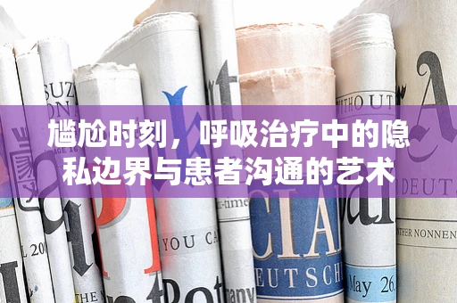 尴尬时刻，呼吸治疗中的隐私边界与患者沟通的艺术
