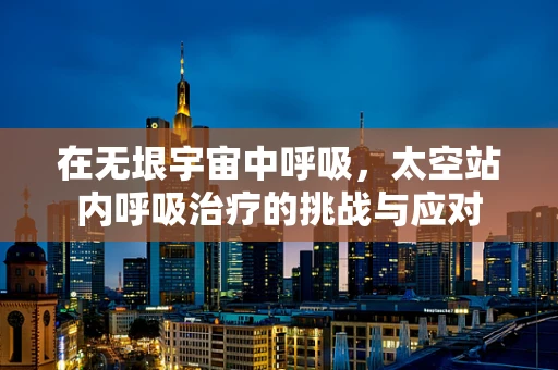 在无垠宇宙中呼吸，太空站内呼吸治疗的挑战与应对