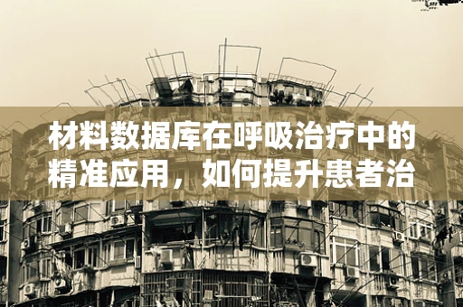 材料数据库在呼吸治疗中的精准应用，如何提升患者治疗效率？