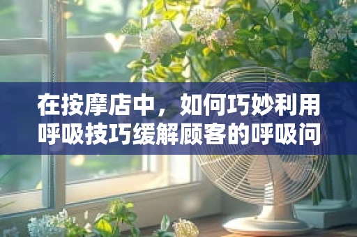 在按摩店中，如何巧妙利用呼吸技巧缓解顾客的呼吸问题？