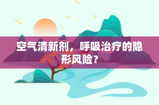 空气清新剂，呼吸治疗的隐形风险？