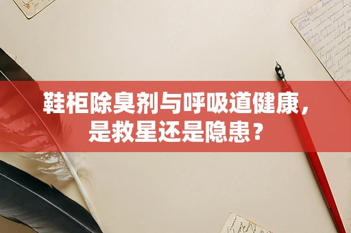 鞋柜除臭剂与呼吸道健康，是救星还是隐患？