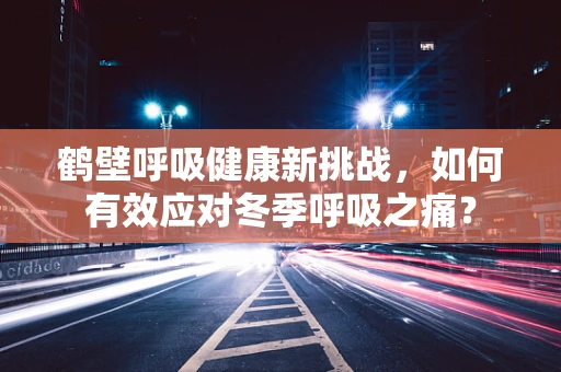 鹤壁呼吸健康新挑战，如何有效应对冬季呼吸之痛？