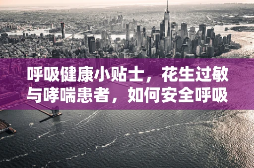 呼吸健康小贴士，花生过敏与哮喘患者，如何安全呼吸？