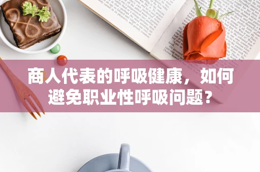 商人代表的呼吸健康，如何避免职业性呼吸问题？