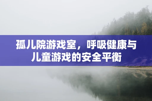 孤儿院游戏室，呼吸健康与儿童游戏的安全平衡