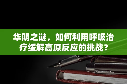 华阴之谜，如何利用呼吸治疗缓解高原反应的挑战？