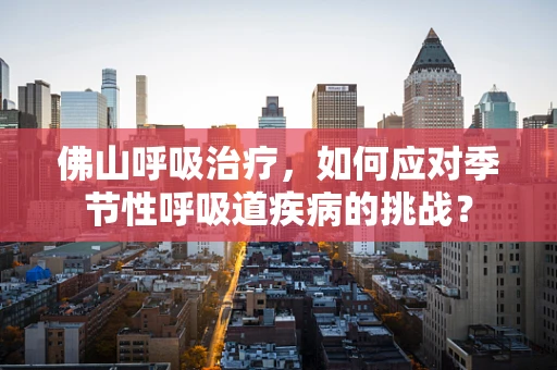 佛山呼吸治疗，如何应对季节性呼吸道疾病的挑战？