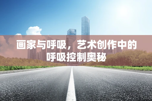 画家与呼吸，艺术创作中的呼吸控制奥秘