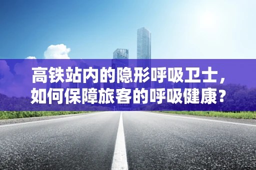 高铁站内的隐形呼吸卫士，如何保障旅客的呼吸健康？