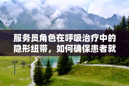服务员角色在呼吸治疗中的隐形纽带，如何确保患者就医体验的顺畅？