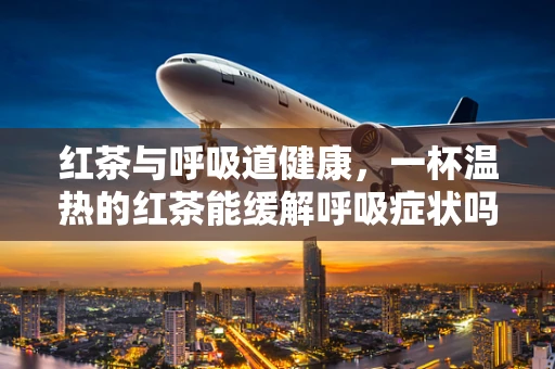 红茶与呼吸道健康，一杯温热的红茶能缓解呼吸症状吗？