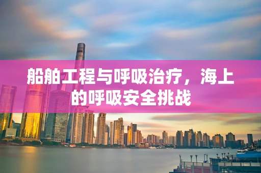 船舶工程与呼吸治疗，海上的呼吸安全挑战