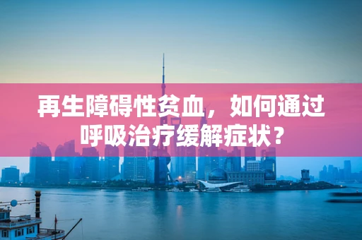 再生障碍性贫血，如何通过呼吸治疗缓解症状？