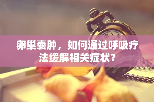 卵巢囊肿，如何通过呼吸疗法缓解相关症状？