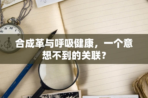 合成革与呼吸健康，一个意想不到的关联？