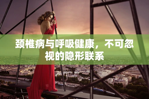 颈椎病与呼吸健康，不可忽视的隐形联系