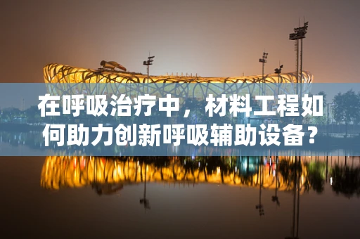 在呼吸治疗中，材料工程如何助力创新呼吸辅助设备？