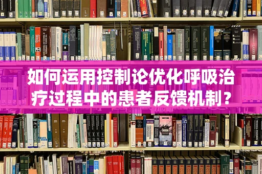 如何运用控制论优化呼吸治疗过程中的患者反馈机制？