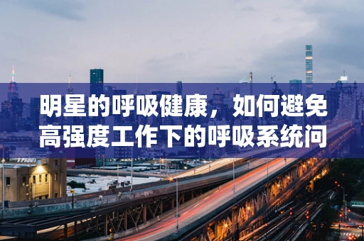 明星的呼吸健康，如何避免高强度工作下的呼吸系统问题？