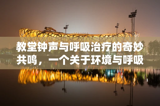 教堂钟声与呼吸治疗的奇妙共鸣，一个关于环境与呼吸健康的故事
