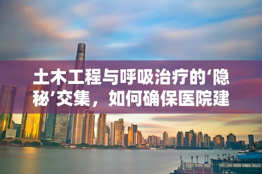 土木工程与呼吸治疗的‘隐秘’交集，如何确保医院建筑的气流管理？