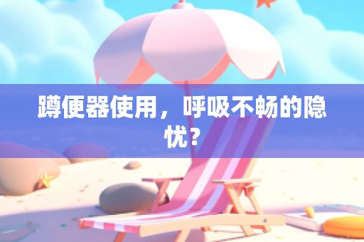 蹲便器使用，呼吸不畅的隐忧？