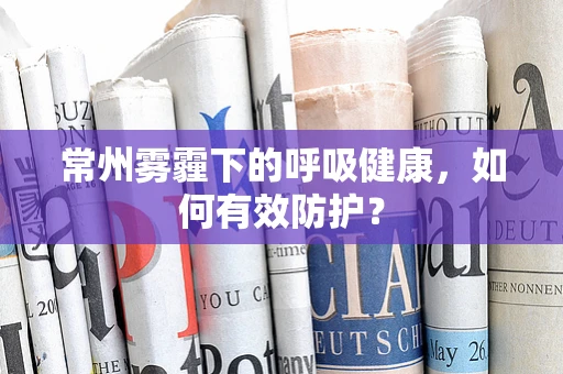 常州雾霾下的呼吸健康，如何有效防护？