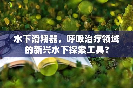 水下滑翔器，呼吸治疗领域的新兴水下探索工具？