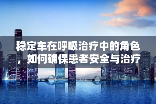 稳定车在呼吸治疗中的角色，如何确保患者安全与治疗效率？