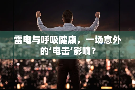 雷电与呼吸健康，一场意外的‘电击’影响？