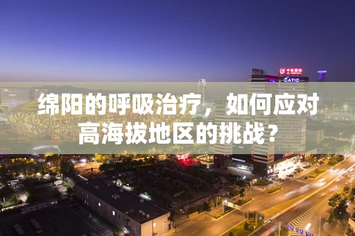 绵阳的呼吸治疗，如何应对高海拔地区的挑战？