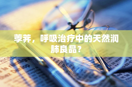 荸荠，呼吸治疗中的天然润肺良品？