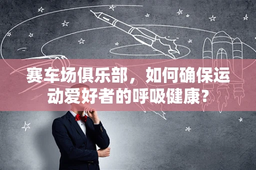 赛车场俱乐部，如何确保运动爱好者的呼吸健康？