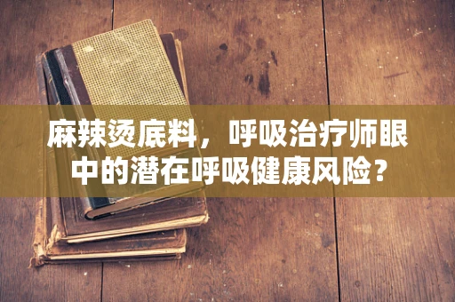 麻辣烫底料，呼吸治疗师眼中的潜在呼吸健康风险？
