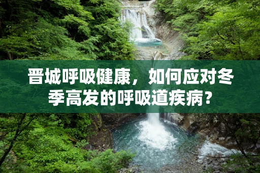 晋城呼吸健康，如何应对冬季高发的呼吸道疾病？