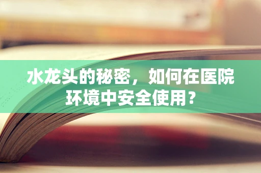 水龙头的秘密，如何在医院环境中安全使用？