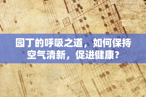 园丁的呼吸之道，如何保持空气清新，促进健康？