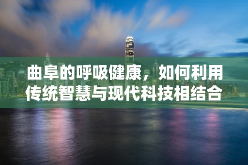 曲阜的呼吸健康，如何利用传统智慧与现代科技相结合？