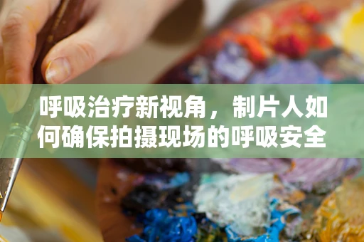 呼吸治疗新视角，制片人如何确保拍摄现场的呼吸安全？