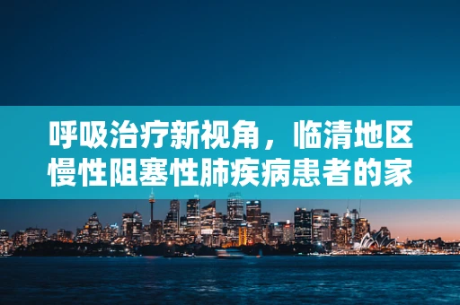 呼吸治疗新视角，临清地区慢性阻塞性肺疾病患者的家庭氧疗管理