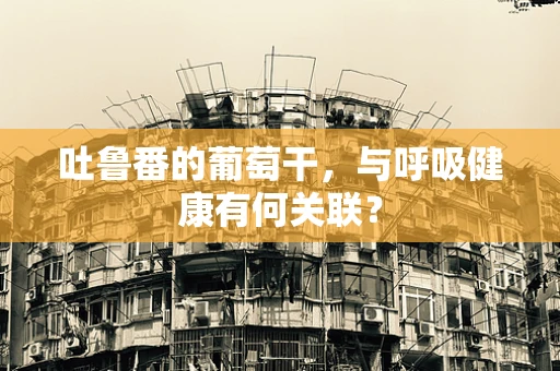吐鲁番的葡萄干，与呼吸健康有何关联？